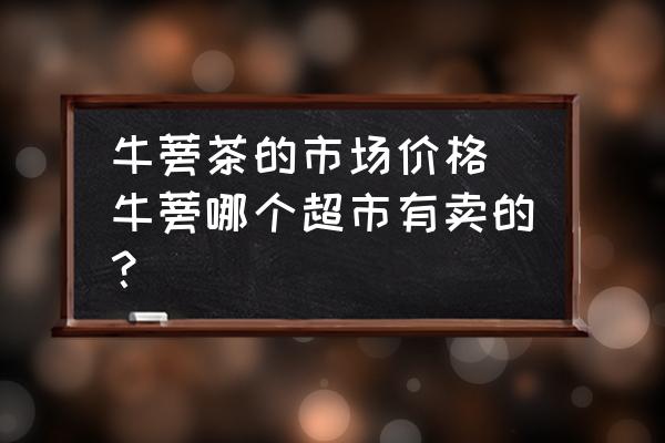 牛蒡茶的市場價格 牛蒡哪個超市有賣的？