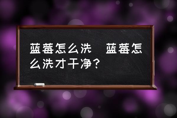 藍(lán)莓怎么洗(藍(lán)莓怎么洗才干凈？)