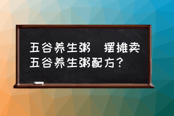 五谷養(yǎng)生粥(擺攤賣五谷養(yǎng)生粥配方？)