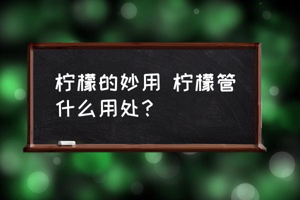 檸檬的妙用 檸檬管什么用處？
