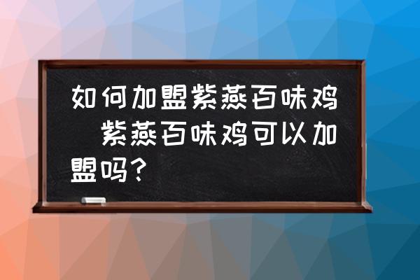如何加盟紫燕百味雞(紫燕百味雞可以加盟嗎？)