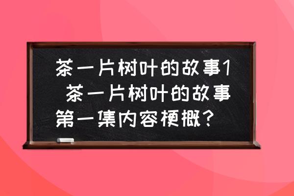 茶一片樹葉的故事1 茶一片樹葉的故事第一集內容梗概？