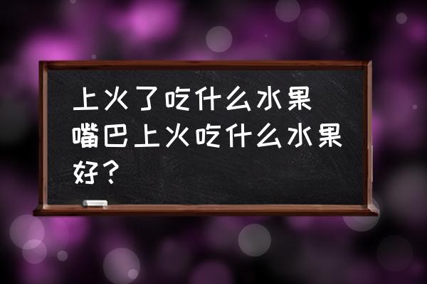 上火了吃什么水果(嘴巴上火吃什么水果好？)
