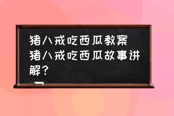 豬八戒吃西瓜教案 豬八戒吃西瓜故事講解？