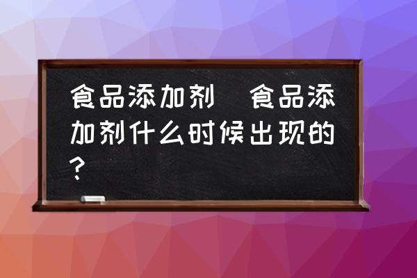 食品添加劑(食品添加劑什么時候出現(xiàn)的？)