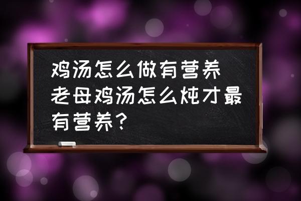 雞湯怎么做有營養(yǎng) 老母雞湯怎么燉才最有營養(yǎng)？