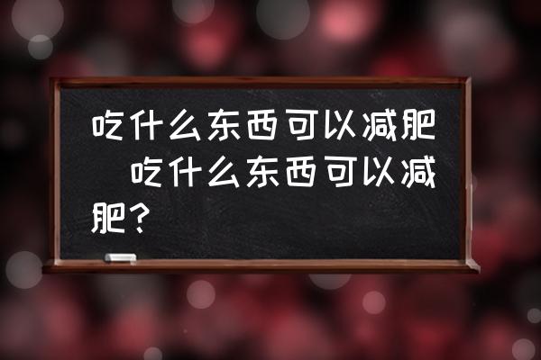 吃什么東西可以減肥(吃什么東西可以減肥？)