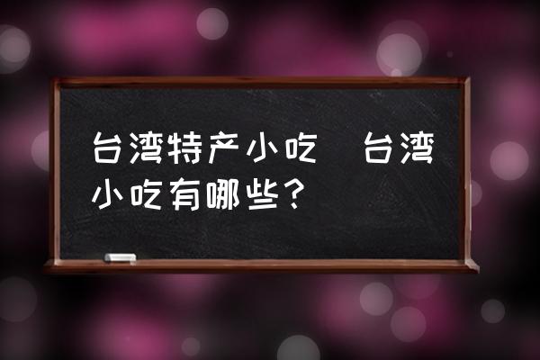 臺灣特產(chǎn)小吃(臺灣小吃有哪些？)