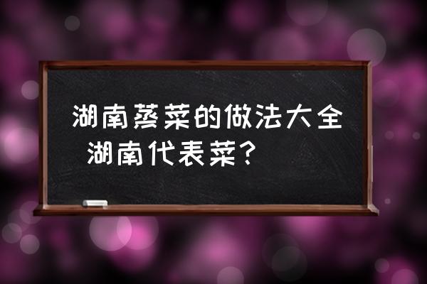 湖南蒸菜的做法大全 湖南代表菜？