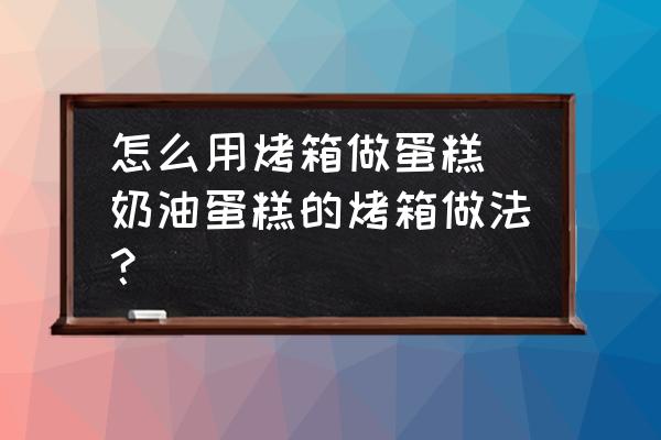 怎么用烤箱做蛋糕(奶油蛋糕的烤箱做法？)