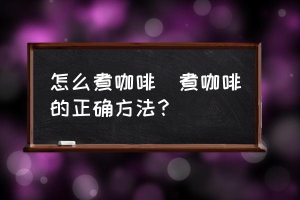 怎么煮咖啡(煮咖啡的正確方法？)