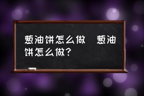 蔥油餅怎么做(蔥油餅怎么做？)