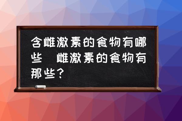 含雌激素的食物有哪些(雌激素的食物有那些？)