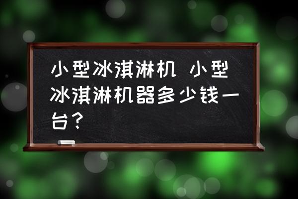 小型冰淇淋機 小型冰淇淋機器多少錢一臺？