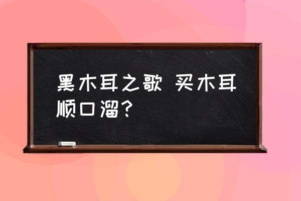 黑木耳之歌 買木耳順口溜？