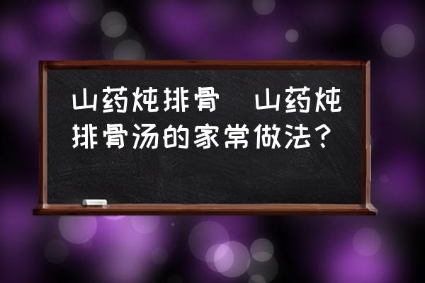 山藥燉排骨(山藥燉排骨湯的家常做法？)