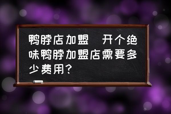 鴨脖店加盟(開個絕味鴨脖加盟店需要多少費用？)