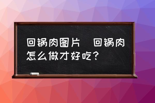 回鍋肉圖片(回鍋肉怎么做才好吃？)
