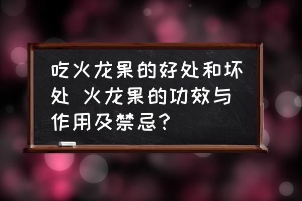 吃火龍果的好處和壞處 火龍果的功效與作用及禁忌？