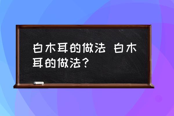 白木耳的做法 白木耳的做法？