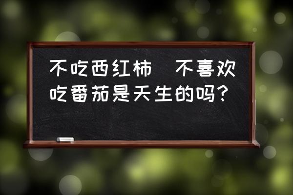 不吃西紅柿(不喜歡吃番茄是天生的嗎？)