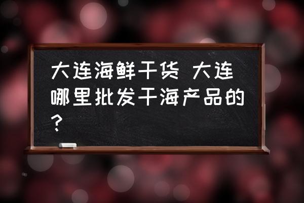大連海鮮干貨 大連哪里批發(fā)干海產(chǎn)品的？