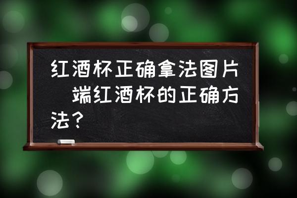 紅酒杯正確拿法圖片(端紅酒杯的正確方法？)