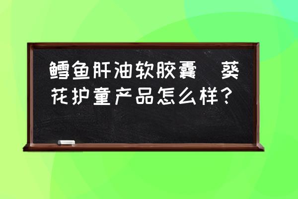 鱈魚(yú)肝油軟膠囊(葵花護(hù)童產(chǎn)品怎么樣？)