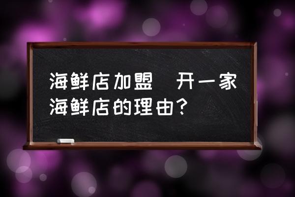 海鮮店加盟(開一家海鮮店的理由？)
