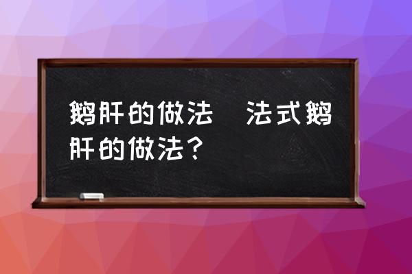 鵝肝的做法(法式鵝肝的做法？)