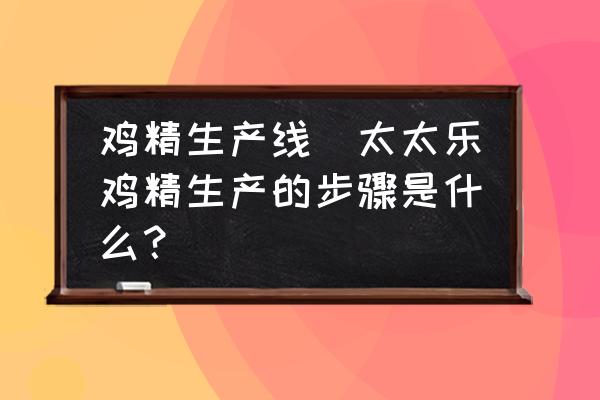 雞精生產(chǎn)線(太太樂雞精生產(chǎn)的步驟是什么？)