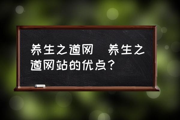 養(yǎng)生之道網(wǎng)(養(yǎng)生之道網(wǎng)站的優(yōu)點(diǎn)？)