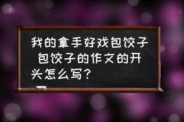我的拿手好戲包餃子 包餃子的作文的開頭怎么寫？