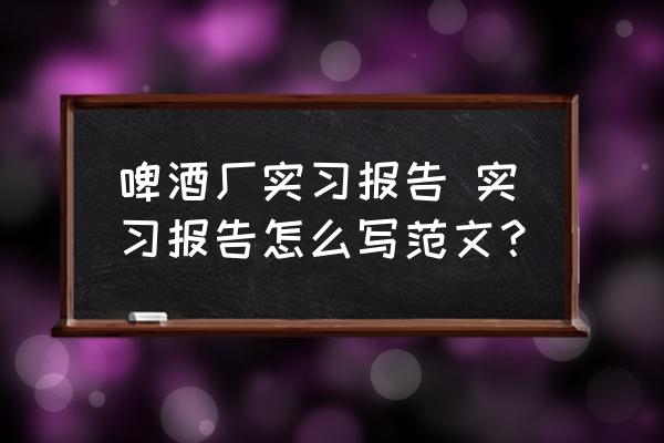 啤酒廠實(shí)習(xí)報(bào)告 實(shí)習(xí)報(bào)告怎么寫范文？