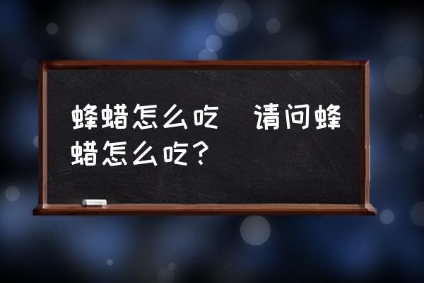 蜂蠟怎么吃(請問蜂蠟怎么吃？)