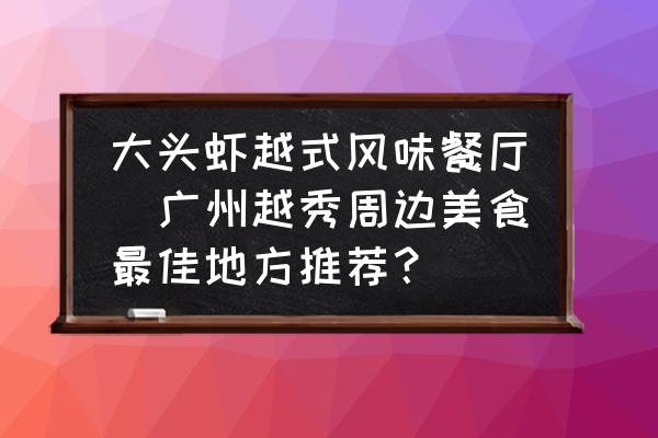 大頭蝦越式風(fēng)味餐廳(廣州越秀周邊美食最佳地方推薦？)