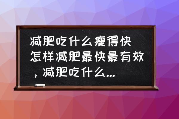 減肥吃什么瘦得快(怎樣減肥最快最有效，減肥吃什么比較好？)