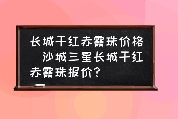 長城干紅赤霞珠價格(沙城三星長城干紅赤霞珠報價？)