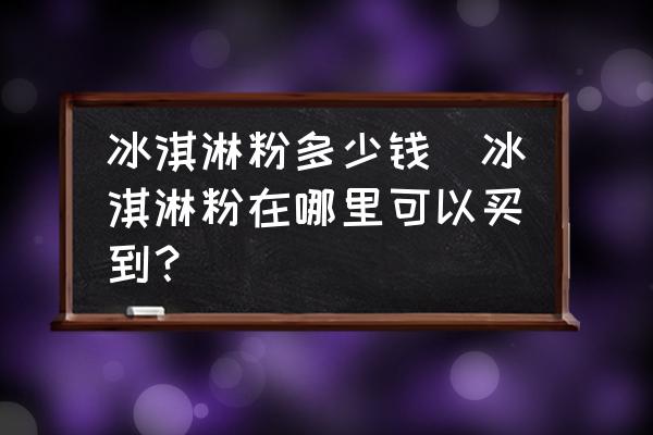 冰淇淋粉多少錢(冰淇淋粉在哪里可以買到？)