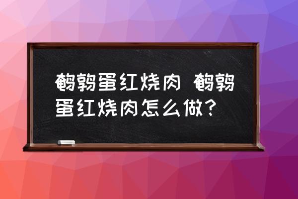 鵪鶉蛋紅燒肉 鵪鶉蛋紅燒肉怎么做？