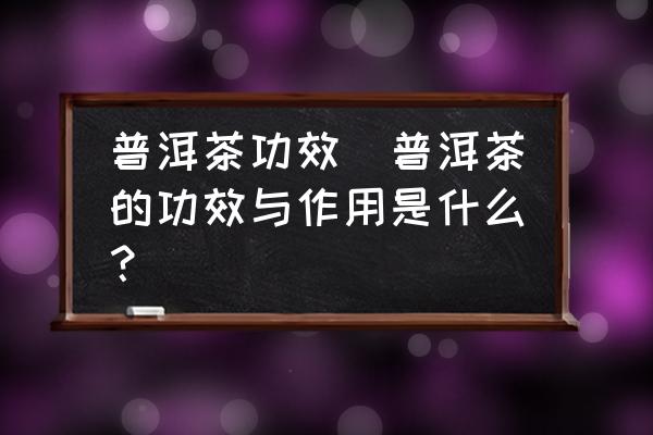 普洱茶功效(普洱茶的功效與作用是什么？)