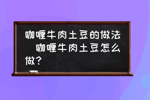 咖喱牛肉土豆的做法(咖喱牛肉土豆怎么做？)