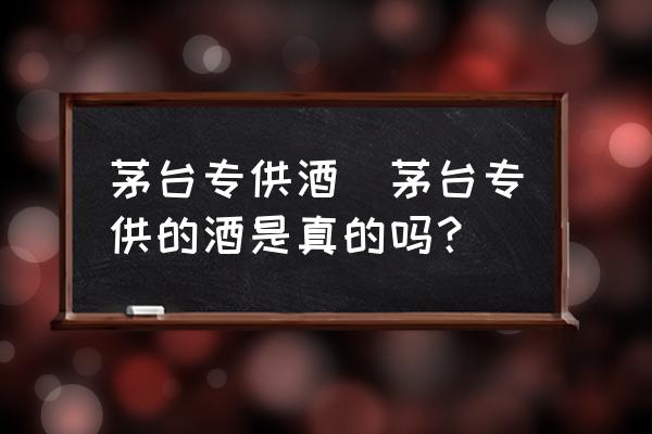 茅臺專供酒(茅臺專供的酒是真的嗎？)