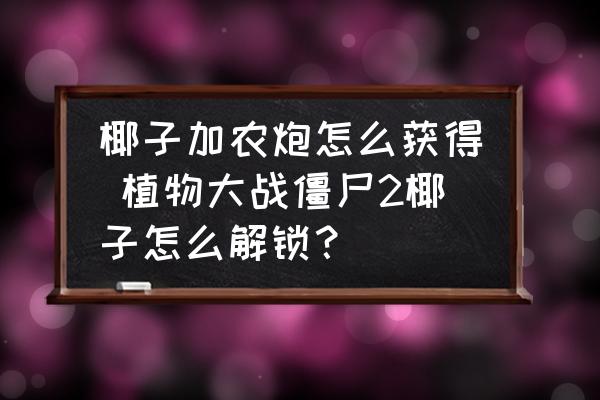 椰子加農(nóng)炮怎么獲得 植物大戰(zhàn)僵尸2椰子怎么解鎖？
