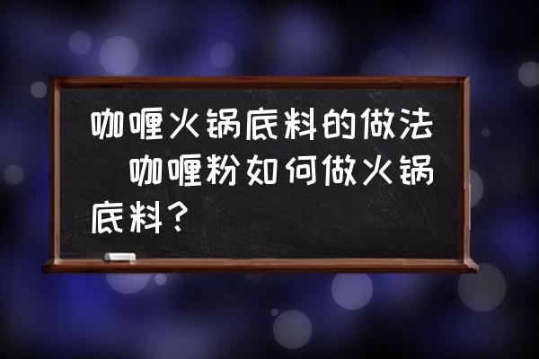 咖喱火鍋底料的做法(咖喱粉如何做火鍋底料？)