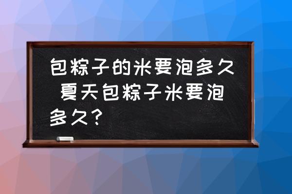 包粽子的米要泡多久 夏天包粽子米要泡多久？