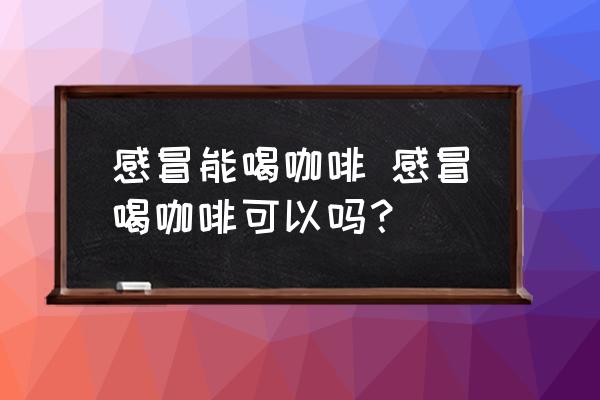 感冒能喝咖啡 感冒喝咖啡可以嗎？