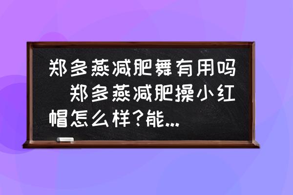 鄭多燕減肥舞有用嗎(鄭多燕減肥操小紅帽怎么樣?能瘦嗎？)