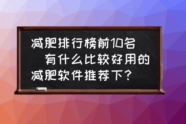 減肥排行榜前10名(有什么比較好用的減肥軟件推薦下？)