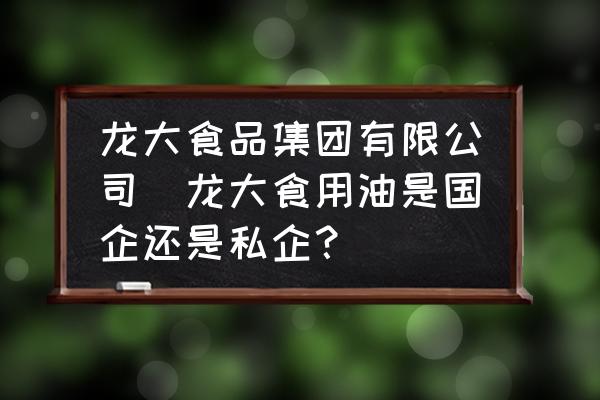 龍大食品集團(tuán)有限公司(龍大食用油是國(guó)企還是私企？)